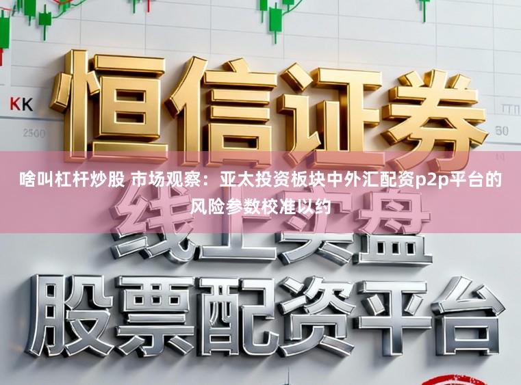 啥叫杠杆炒股 市场观察：亚太投资板块中外汇配资p2p平台的风险参数校准以约