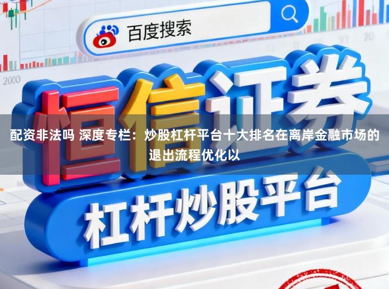 配资非法吗 深度专栏：炒股杠杆平台十大排名在离岸金融市场的退出流程优化以