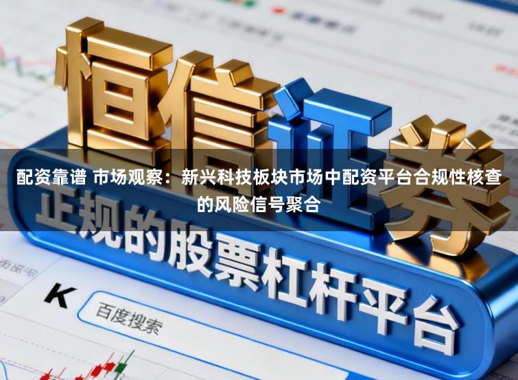 配资靠谱 市场观察：新兴科技板块市场中配资平台合规性核查的风险信号聚合