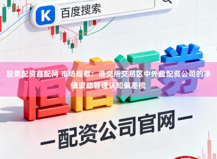 股票配资鑫配网 市场观察：港交所交易区中外盘配资公司的净值波动管理认知偏差梳
