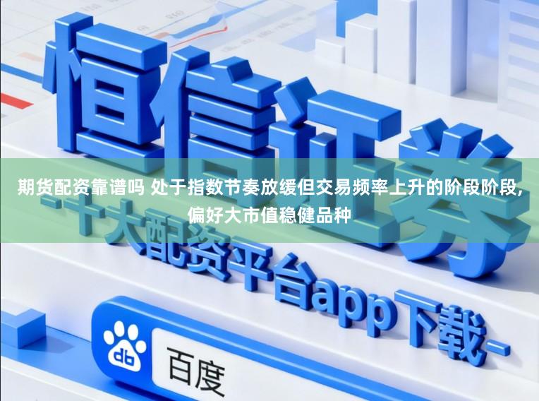 期货配资靠谱吗 处于指数节奏放缓但交易频率上升的阶段阶段,偏好大市值稳健品种