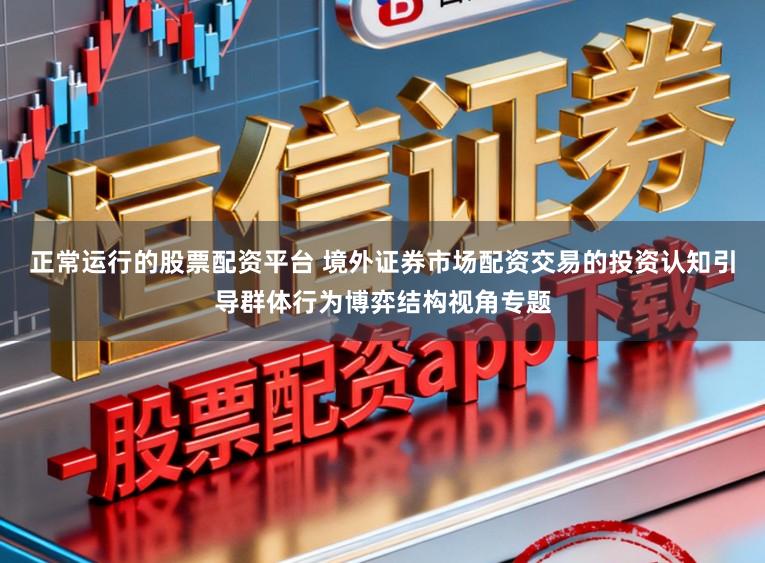 正常运行的股票配资平台 境外证券市场配资交易的投资认知引导群体行为博弈结构视角专题