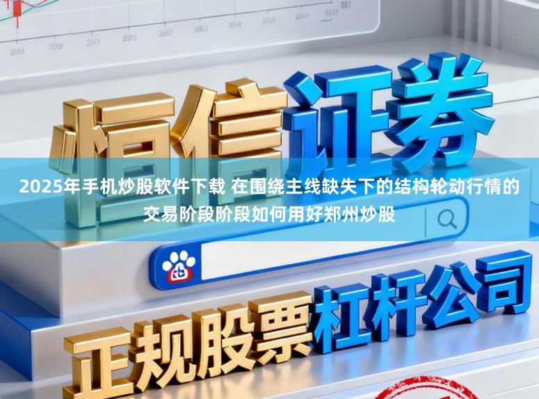 2025年手机炒股软件下载 在围绕主线缺失下的结构轮动行情的交易阶段阶段如何用好郑州炒股