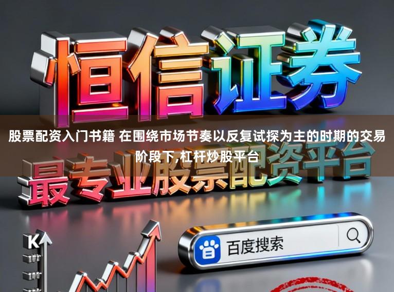 股票配资入门书籍 在围绕市场节奏以反复试探为主的时期的交易阶段下,杠杆炒股平台