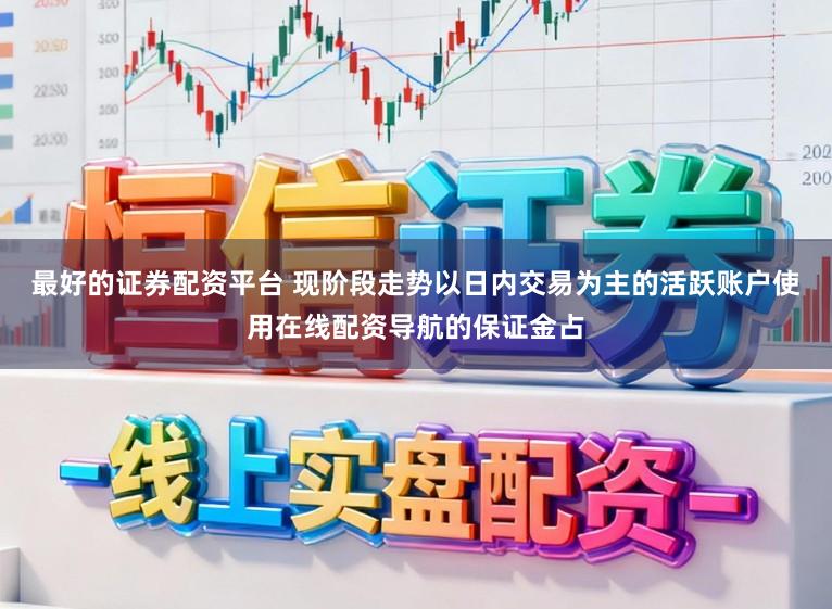 最好的证券配资平台 现阶段走势以日内交易为主的活跃账户使用在线配资导航的保证金占