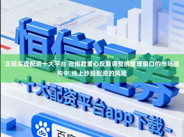 正规实盘配资十大平台 在指数重心反复调整的整理窗口的市场结构中,线上炒股配资的风险