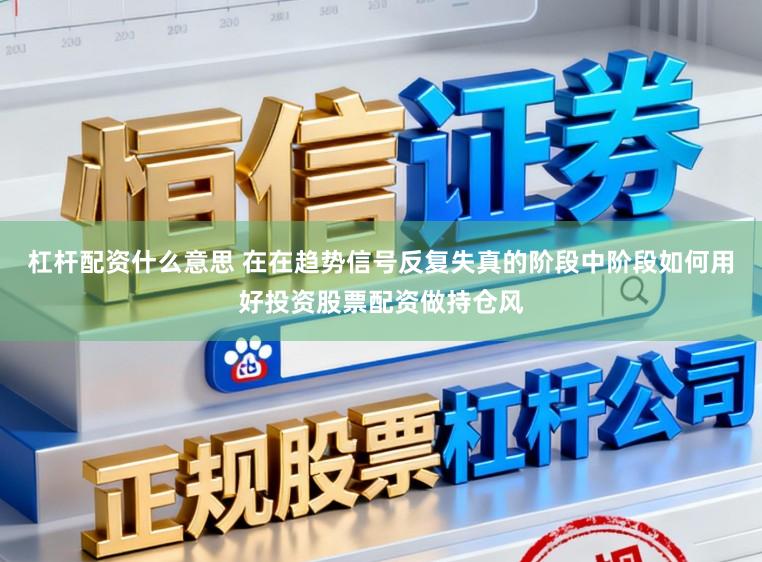 杠杆配资什么意思 在在趋势信号反复失真的阶段中阶段如何用好投资股票配资做持仓风