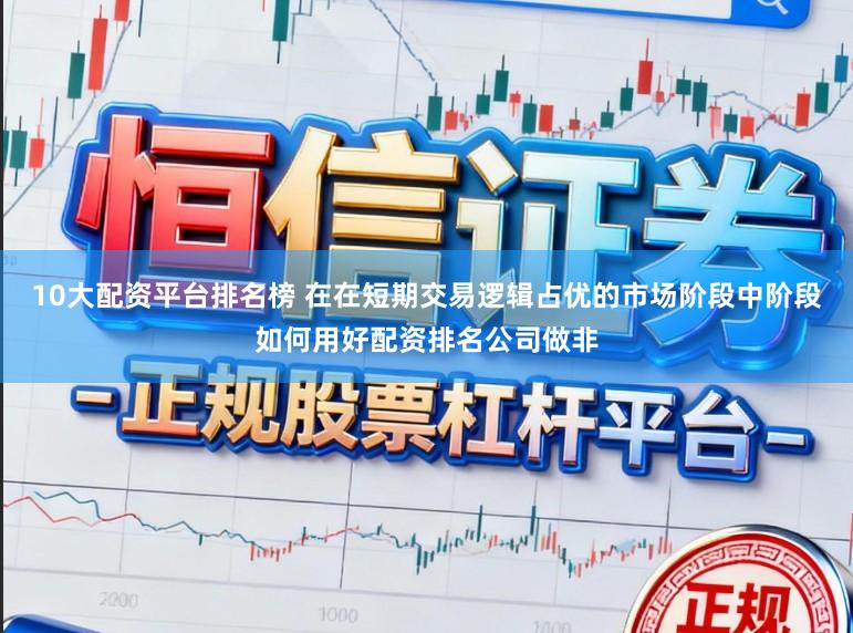 10大配资平台排名榜 在在短期交易逻辑占优的市场阶段中阶段如何用好配资排名公司做非