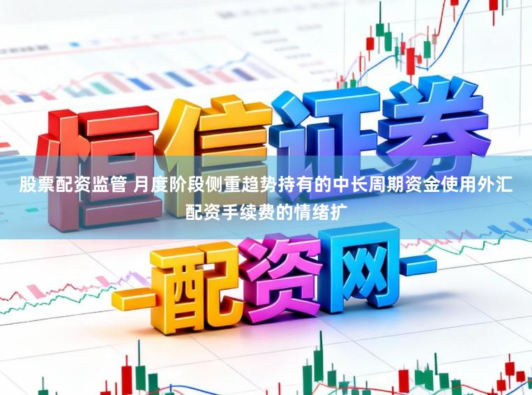 股票配资监管 月度阶段侧重趋势持有的中长周期资金使用外汇配资手续费的情绪扩