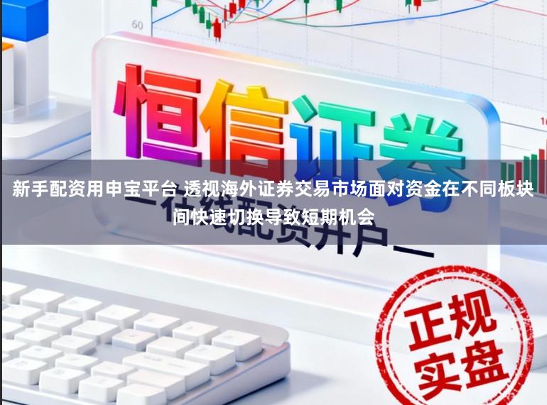 新手配资用申宝平台 透视海外证券交易市场面对资金在不同板块间快速切换导致短期机会