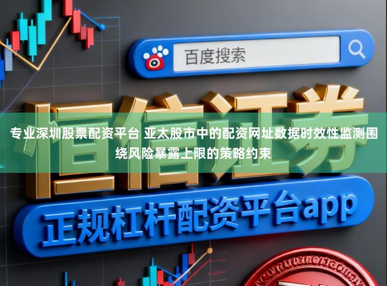 专业深圳股票配资平台 亚太股市中的配资网址数据时效性监测围绕风险暴露上限的策略约束
