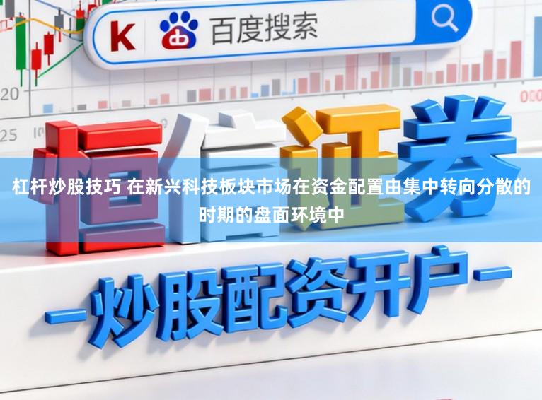 杠杆炒股技巧 在新兴科技板块市场在资金配置由集中转向分散的时期的盘面环境中