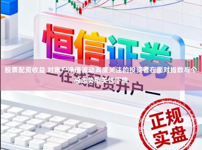股票配资收益 对账户净值波动高度关注的投资者在面对指数与个股走势相关性下降