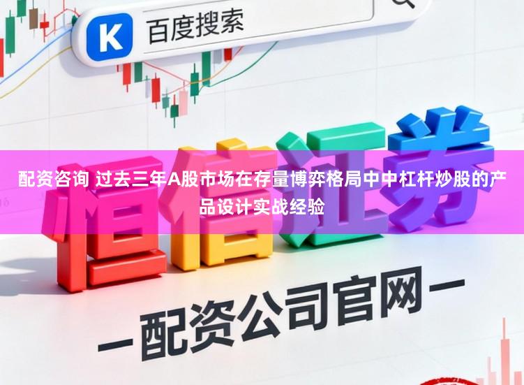 配资咨询 过去三年A股市场在存量博弈格局中中杠杆炒股的产品设计实战经验