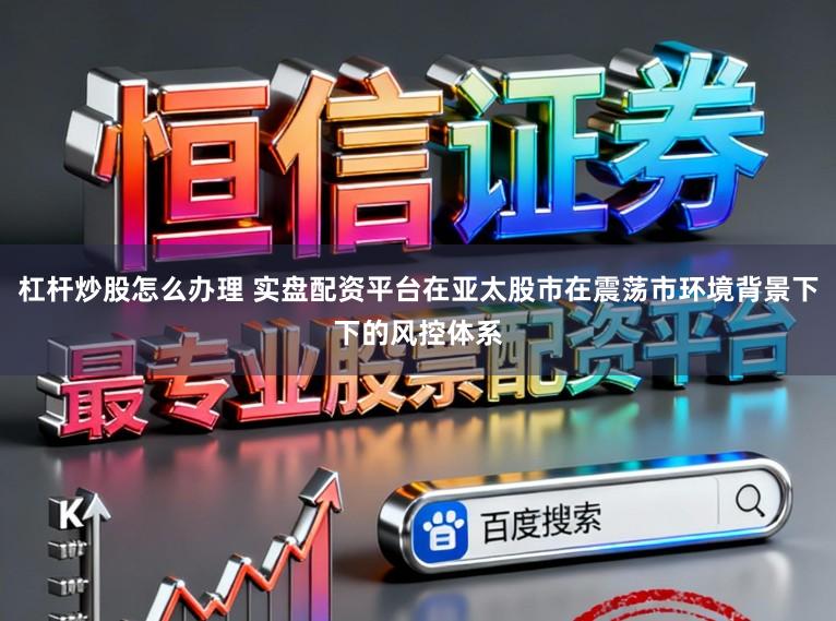 杠杆炒股怎么办理 实盘配资平台在亚太股市在震荡市环境背景下下的风控体系