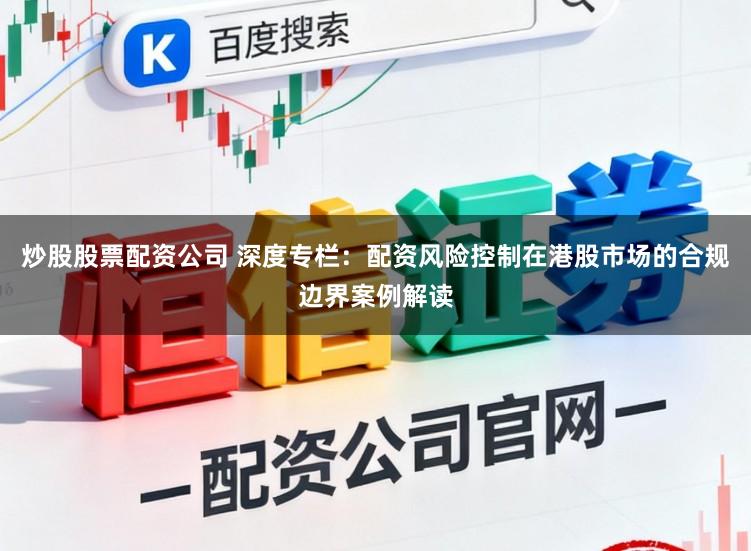 炒股股票配资公司 深度专栏：配资风险控制在港股市场的合规边界案例解读