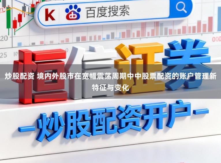 炒股配资 境内外股市在宽幅震荡周期中中股票配资的账户管理新特征与变化