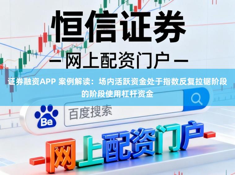 证券融资APP 案例解读：场内活跃资金处于指数反复拉锯阶段的阶段使用杠杆资金