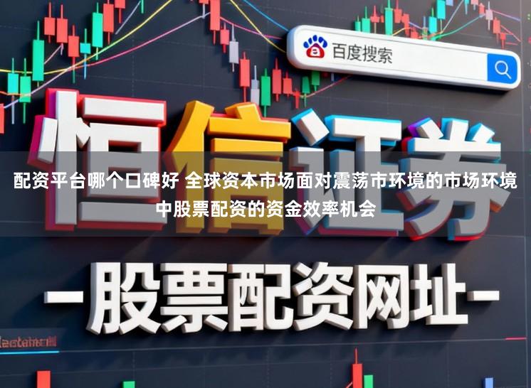 配资平台哪个口碑好 全球资本市场面对震荡市环境的市场环境中股票配资的资金效率机会