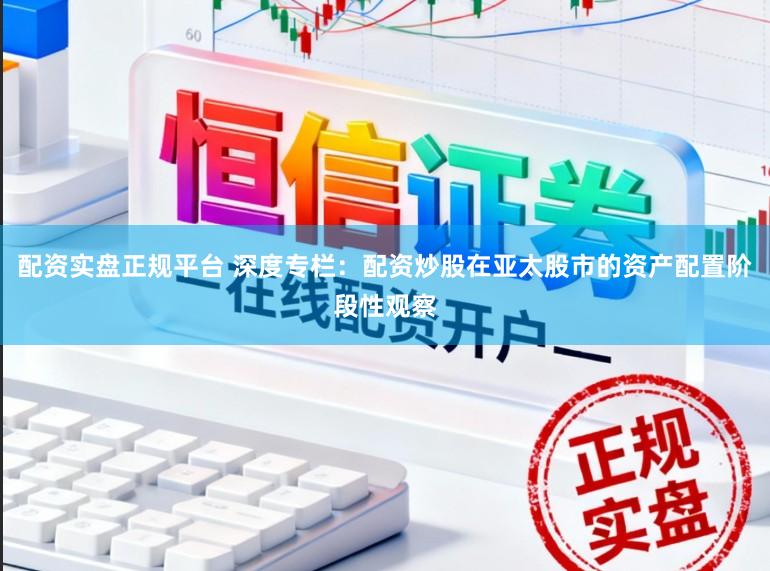 配资实盘正规平台 深度专栏：配资炒股在亚太股市的资产配置阶段性观察