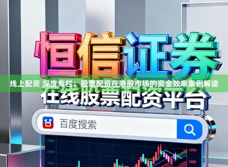 线上配资 深度专栏：股票配资在港股市场的资金效率案例解读