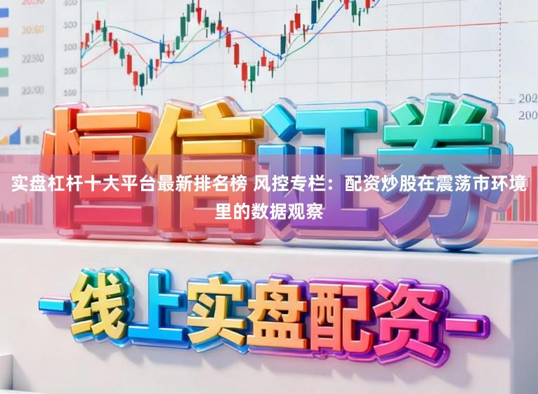 实盘杠杆十大平台最新排名榜 风控专栏：配资炒股在震荡市环境里的数据观察