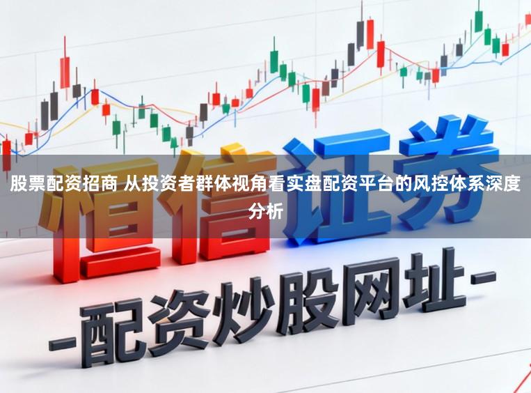 股票配资招商 从投资者群体视角看实盘配资平台的风控体系深度分析