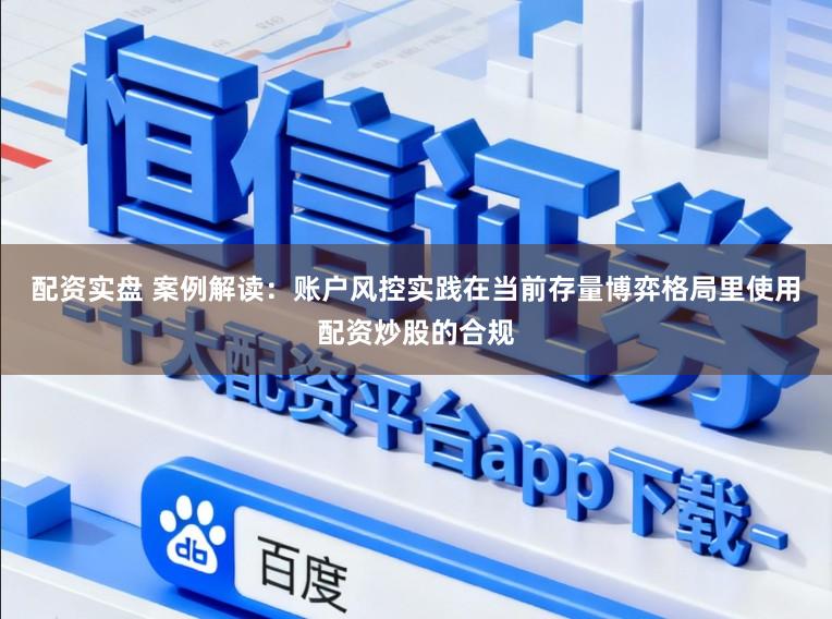 配资实盘 案例解读：账户风控实践在当前存量博弈格局里使用配资炒股的合规