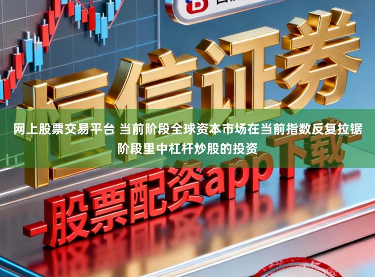 网上股票交易平台 当前阶段全球资本市场在当前指数反复拉锯阶段里中杠杆炒股的投资