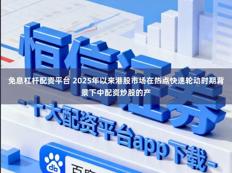 免息杠杆配资平台 2025年以来港股市场在热点快速轮动时期背景下中配资炒股的产