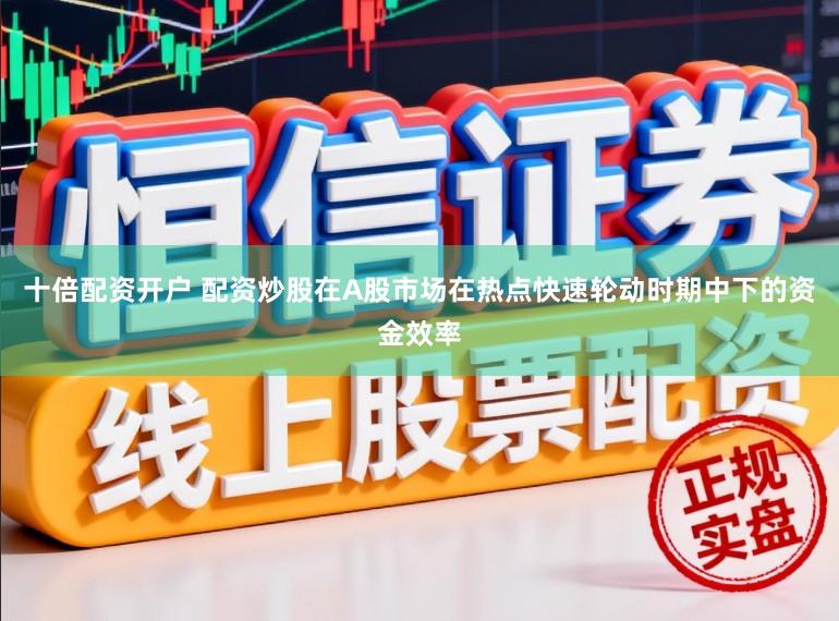 十倍配资开户 配资炒股在A股市场在热点快速轮动时期中下的资金效率