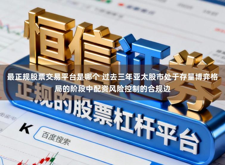 最正规股票交易平台是哪个 过去三年亚太股市处于存量博弈格局的阶段中配资风险控制的合规边