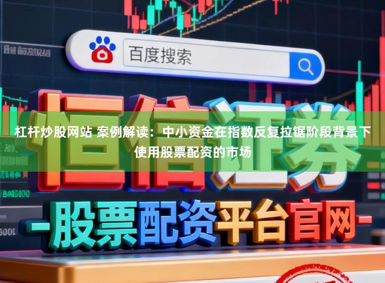 杠杆炒股网站 案例解读：中小资金在指数反复拉锯阶段背景下使用股票配资的市场