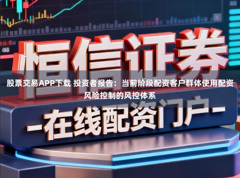 股票交易APP下载 投资者报告：当前阶段配资客户群体使用配资风险控制的风控体系