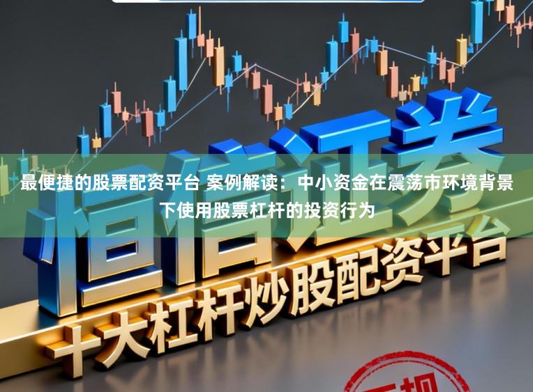最便捷的股票配资平台 案例解读：中小资金在震荡市环境背景下使用股票杠杆的投资行为