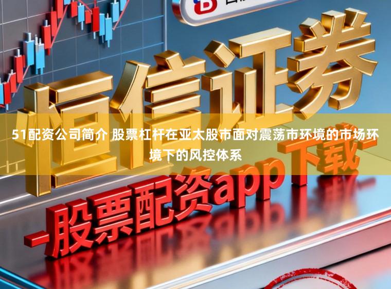 51配资公司简介 股票杠杆在亚太股市面对震荡市环境的市场环境下的风控体系