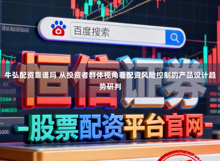 牛弘配资靠谱吗 从投资者群体视角看配资风险控制的产品设计趋势研判