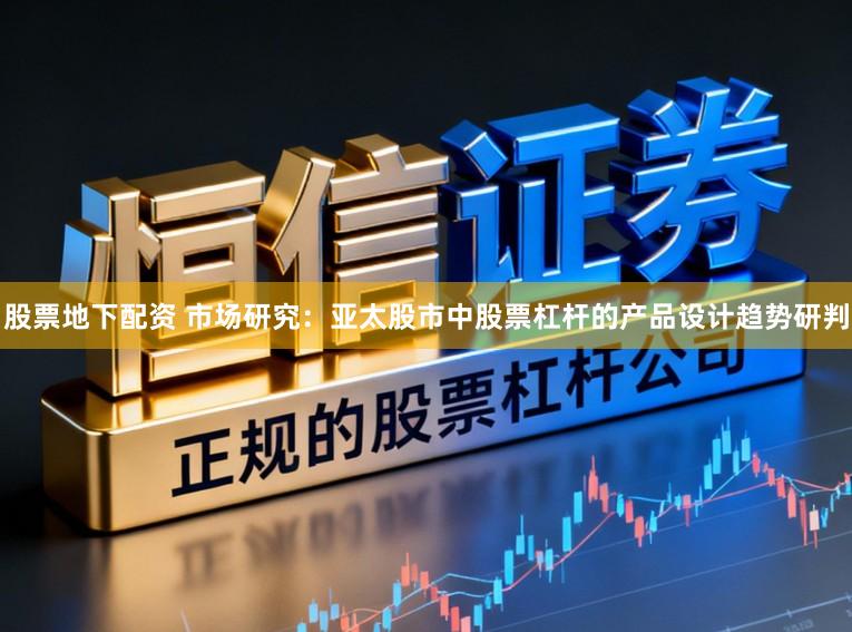 股票地下配资 市场研究：亚太股市中股票杠杆的产品设计趋势研判