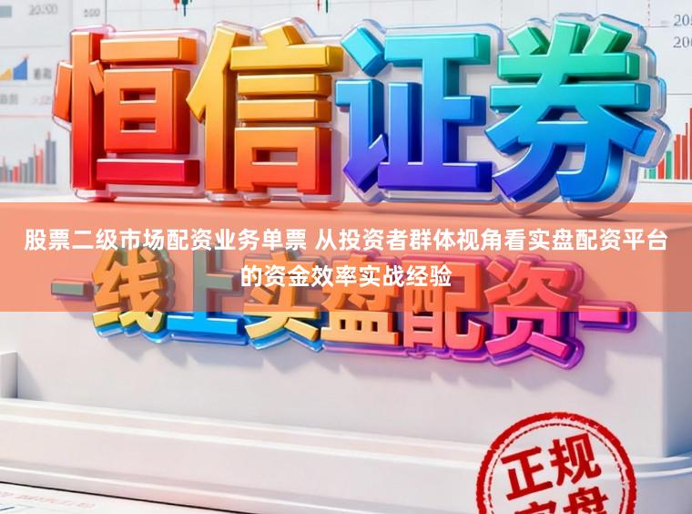 股票二级市场配资业务单票 从投资者群体视角看实盘配资平台的资金效率实战经验