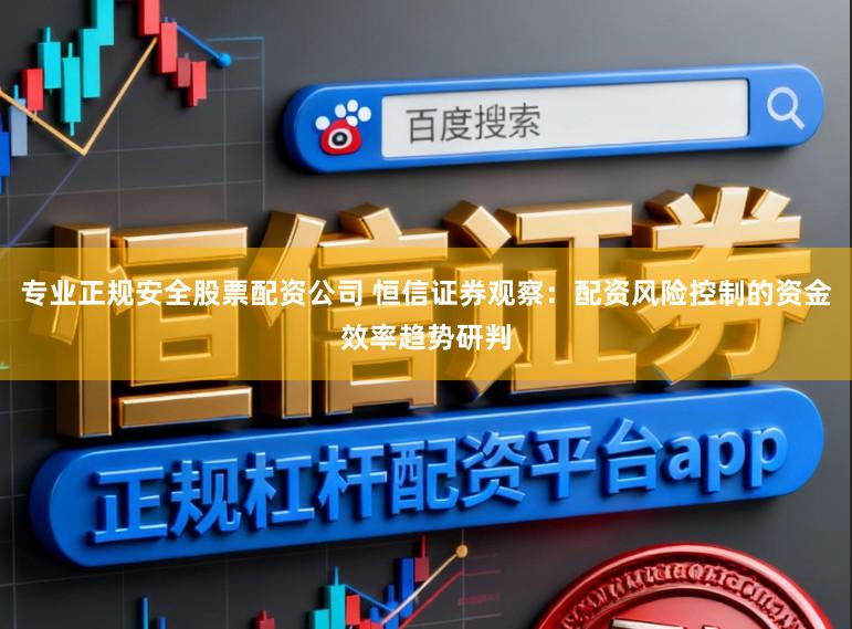 专业正规安全股票配资公司 恒信证券观察：配资风险控制的资金效率趋势研判