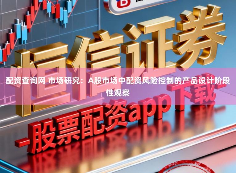 配资查询网 市场研究：A股市场中配资风险控制的产品设计阶段性观察