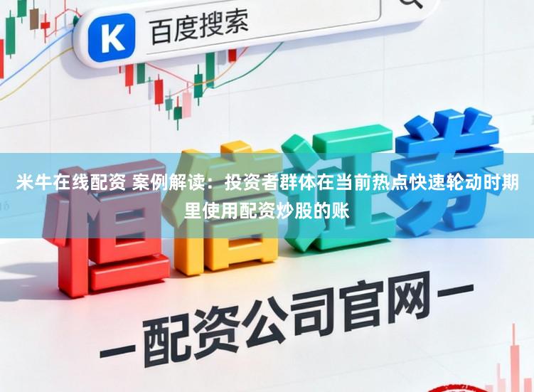 米牛在线配资 案例解读：投资者群体在当前热点快速轮动时期里使用配资炒股的账