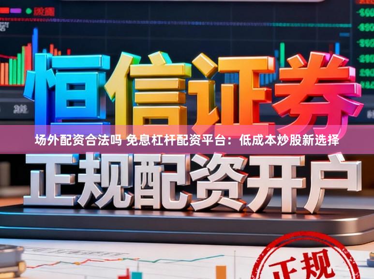 场外配资合法吗 免息杠杆配资平台：低成本炒股新选择