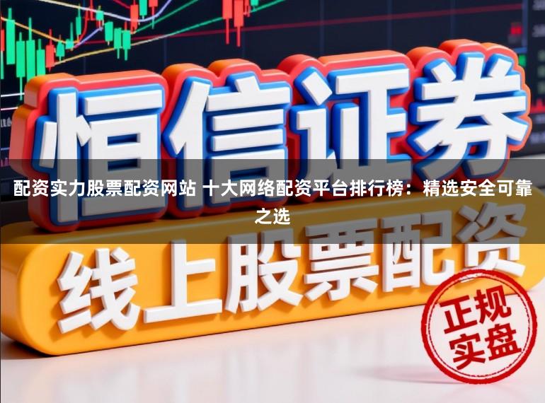 配资实力股票配资网站 十大网络配资平台排行榜：精选安全可靠之选