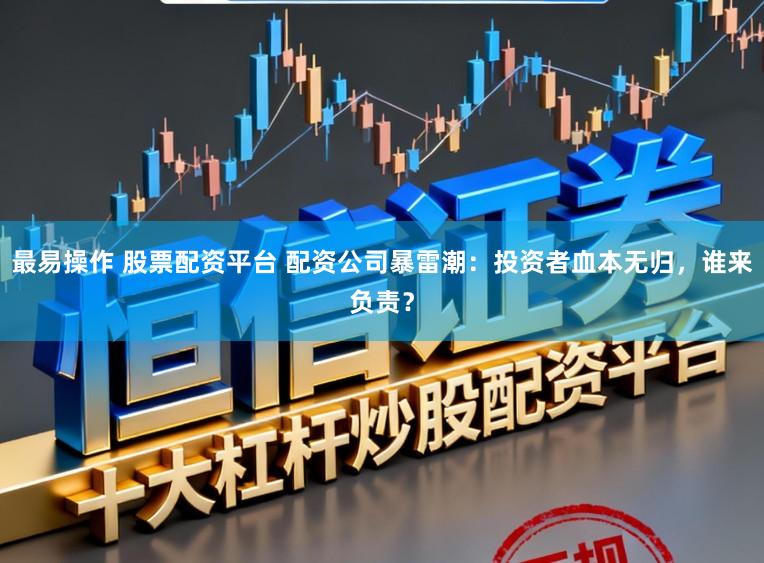 最易操作 股票配资平台 配资公司暴雷潮：投资者血本无归，谁来负责？
