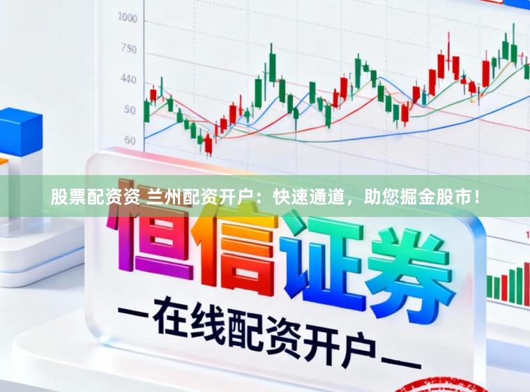 股票配资资 兰州配资开户：快速通道，助您掘金股市！