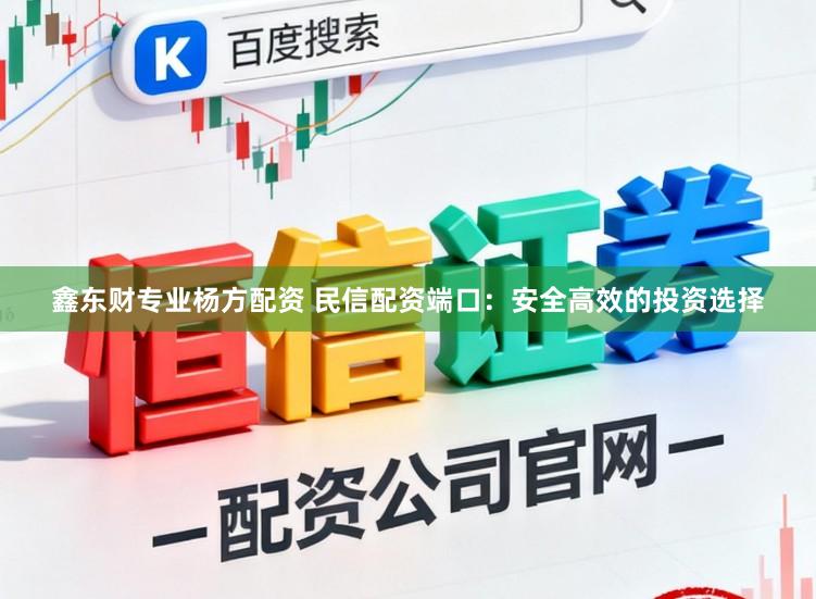 鑫东财专业杨方配资 民信配资端口：安全高效的投资选择
