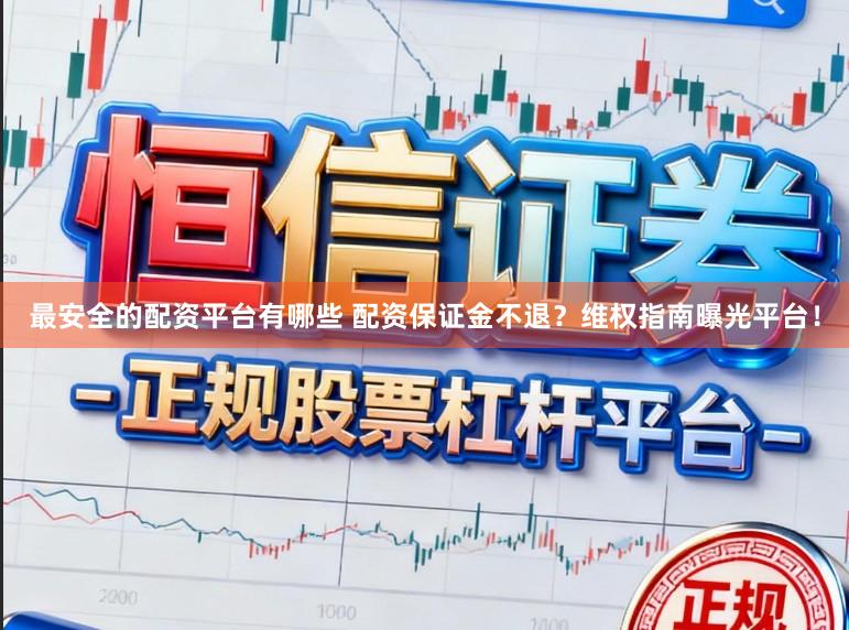 最安全的配资平台有哪些 配资保证金不退？维权指南曝光平台！