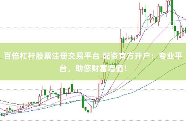 百倍杠杆股票注册交易平台 配资官方开户：专业平台，助您财富增值！
