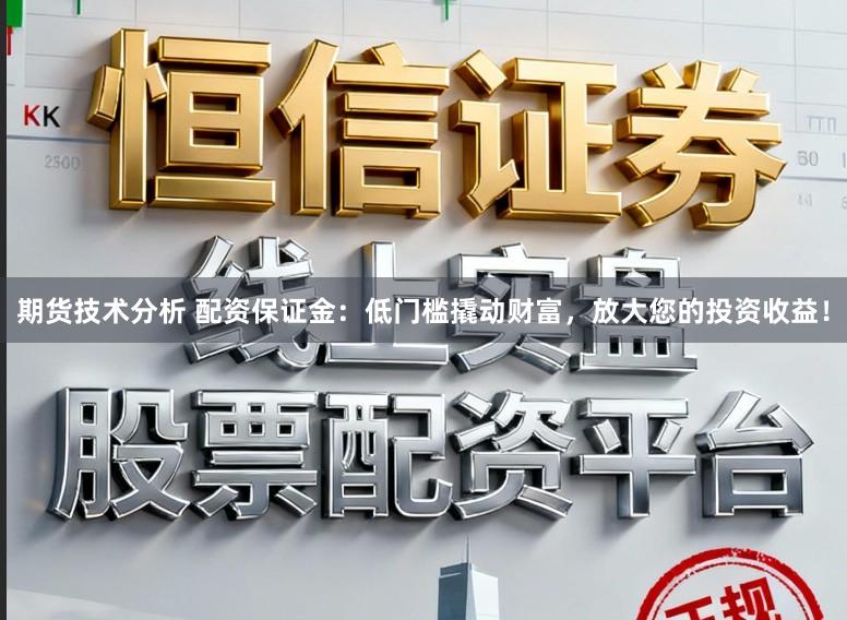 期货技术分析 配资保证金：低门槛撬动财富，放大您的投资收益！